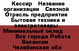 Кассир › Название организации ­ Связной › Отрасль предприятия ­ Бытовая техника и электротовары › Минимальный оклад ­ 35 000 - Все города Работа » Вакансии   . Челябинская обл.,Озерск г.